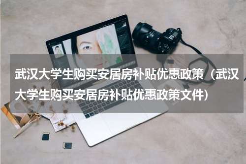 武汉大学生购买安居房补贴优惠政策（武汉大学生购买安居房补贴优惠政策文件）