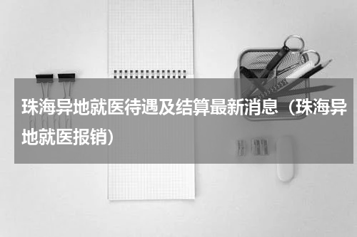 珠海异地就医待遇及结算最新消息（珠海异地就医报销）