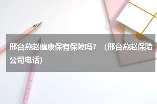 邢台燕赵健康保有保障吗？（邢台燕赵保险公司电话）