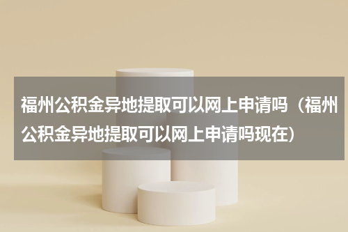 福州公积金异地提取可以网上申请吗（福州公积金异地提取可以网上申请吗现在）