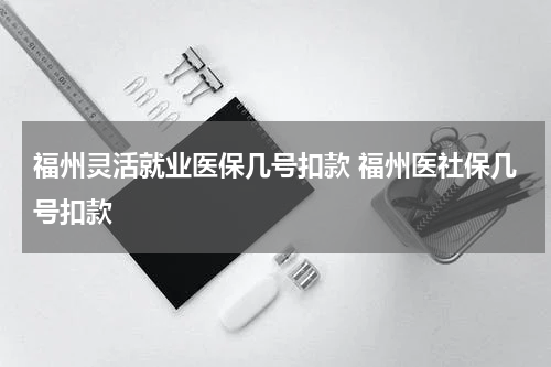 福州灵活就业医保几号扣款 福州医社保几号扣款