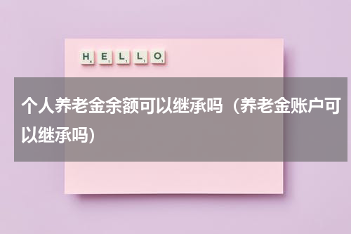 个人养老金余额可以继承吗（养老金账户可以继承吗）