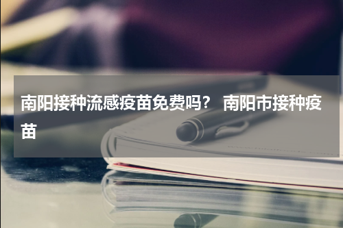南阳接种流感疫苗免费吗？ 南阳市接种疫苗