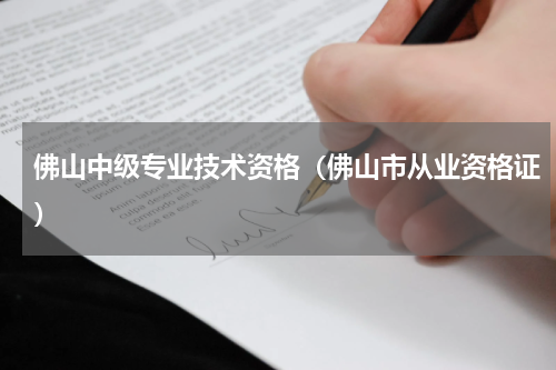 佛山中级专业技术资格（佛山市从业资格证）