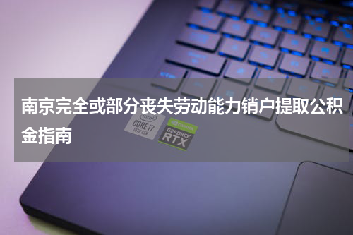 南京完全或部分丧失劳动能力销户提取公积金指南