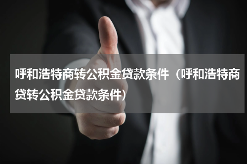 呼和浩特商转公积金贷款条件（呼和浩特商贷转公积金贷款条件）