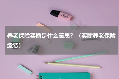 养老保险买断是什么意思?(买断养老保险缴费)