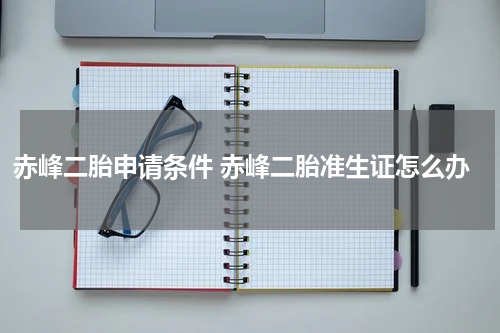 赤峰二胎申请条件 赤峰二胎准生证怎么办