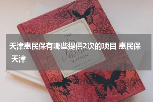 天津惠民保有哪些提供2次的项目 惠民保 天津
