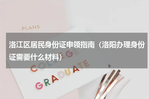 洛江区居民身份证申领指南(洛阳办理身份证需要什么材料)