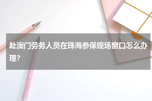 赴澳门劳务人员在珠海参保现场窗口怎么办理?