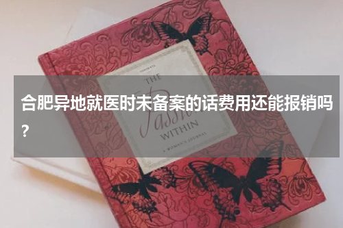 合肥异地就医时未备案的话费用还能报销吗?