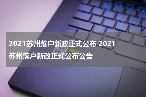 2021苏州落户新政正式公布 2021苏州落户新政正式公布公告