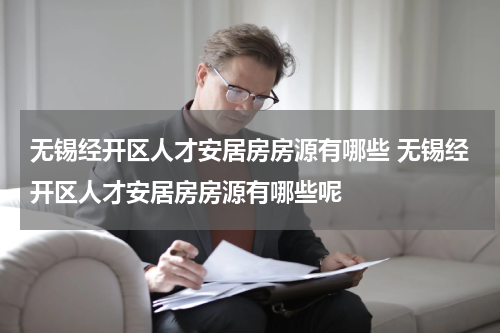 无锡经开区人才安居房房源有哪些 无锡经开区人才安居房房源有哪些呢