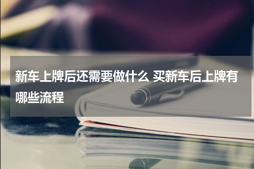 新车上牌后还需要做什么 买新车后上牌有哪些流程
