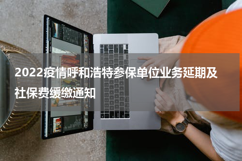 2022疫情呼和浩特参保单位业务延期及社保费缓缴通知