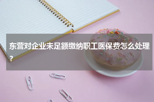 东营对企业未足额缴纳职工医保费怎么处理？
