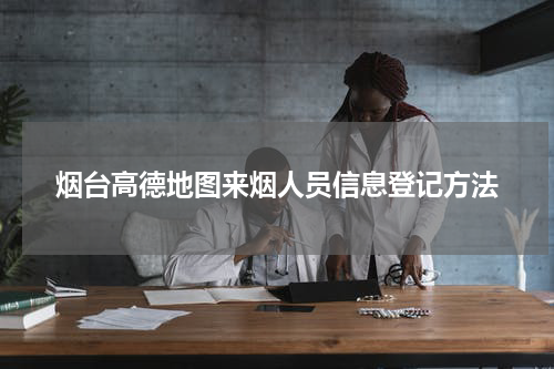 烟台高德地图来烟人员信息登记方法