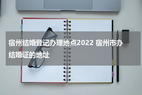 宿州结婚登记办理地点2022 宿州市办结婚证的地址