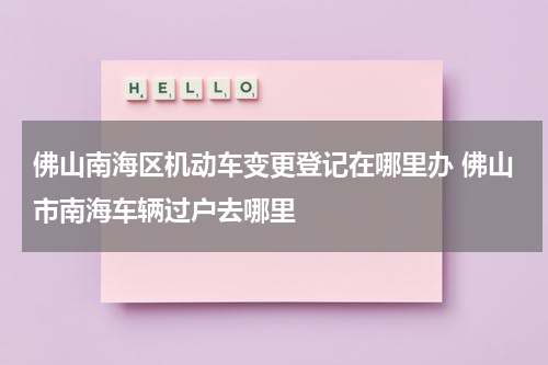 佛山南海区机动车变更登记在哪里办 佛山市南海车辆过户去哪里