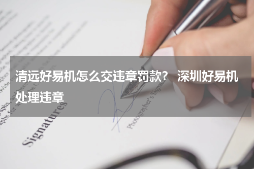 清远好易机怎么交违章罚款？ 深圳好易机处理违章