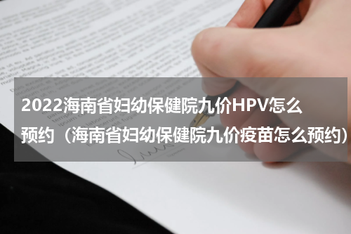 2022海南省妇幼保健院九价HPV怎么预约（海南省妇幼保健院九价疫苗怎么预约）