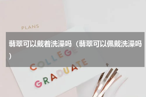 翡翠可以戴着洗澡吗（翡翠可以佩戴洗澡吗）