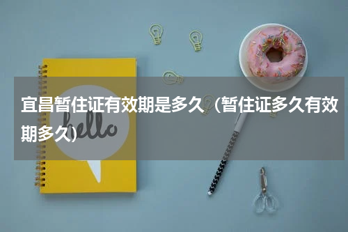 宜昌暂住证有效期是多久(暂住证多久有效期多久)