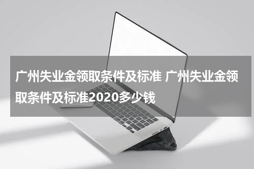 广州失业金领取条件及标准 广州失业金领取条件及标准2020多少钱