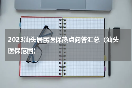 2023汕头居民医保热点问答汇总(汕头医保范围)