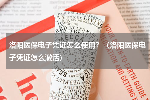 洛阳医保电子凭证怎么使用?(洛阳医保电子凭证怎么激活)