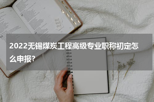 2022无锡煤炭工程高级专业职称初定怎么申报?
