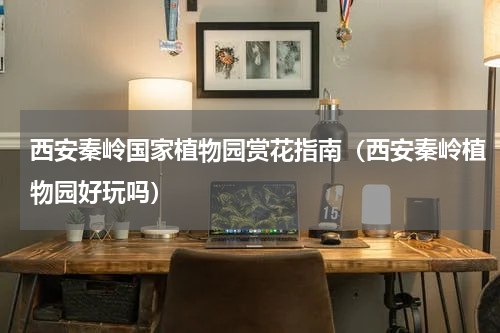 西安秦岭国家植物园赏花指南（西安秦岭植物园好玩吗）