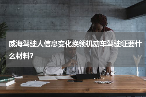 威海驾驶人信息变化换领机动车驾驶证要什么材料?