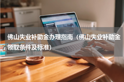 佛山失业补助金办理指南（佛山失业补助金领取条件及标准）