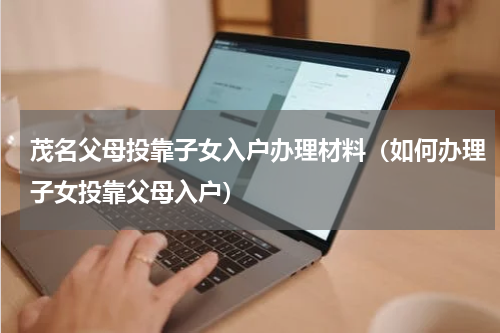 茂名父母投靠子女入户办理材料（如何办理子女投靠父母入户）