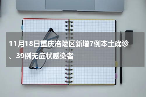 11月18日重庆涪陵区新增7例本土确诊、39例无症状感染者