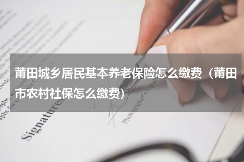 莆田城乡居民基本养老保险怎么缴费(莆田市农村社保怎么缴费)