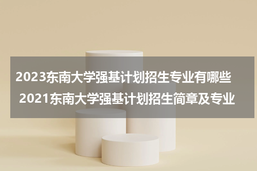 2023东南大学强基计划招生专业有哪些 2021东南大学强基计划招生简章及专业