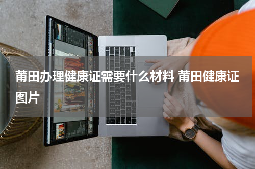莆田办理健康证需要什么材料 莆田健康证图片