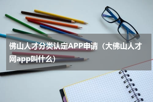 佛山人才分类认定APP申请(大佛山人才网app叫什么)