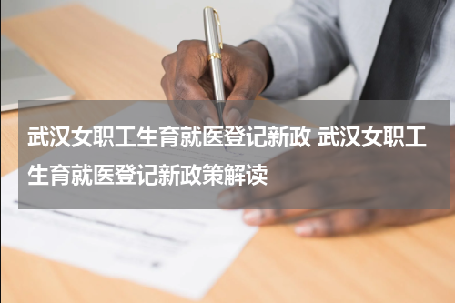 武汉女职工生育就医登记新政 武汉女职工生育就医登记新政策解读