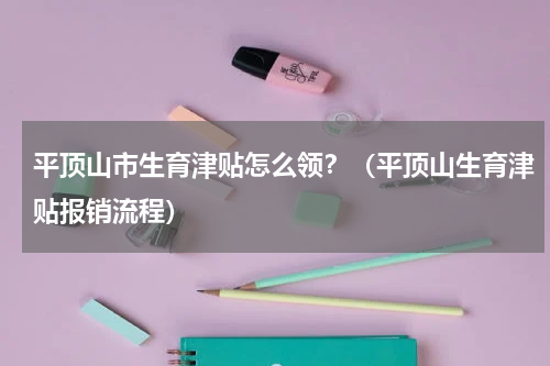 平顶山市生育津贴怎么领？（平顶山生育津贴报销流程）