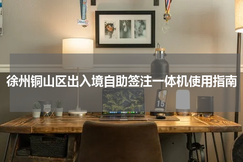 徐州铜山区出入境自助签注一体机使用指南