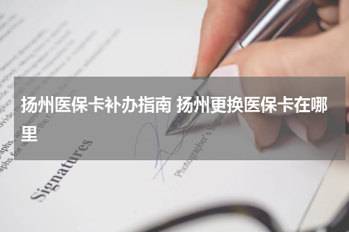 扬州医保卡补办指南 扬州更换医保卡在哪里