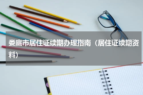 娄底市居住证续期办理指南（居住证续期资料）