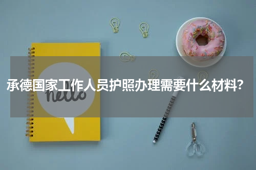 承德国家工作人员护照办理需要什么材料?