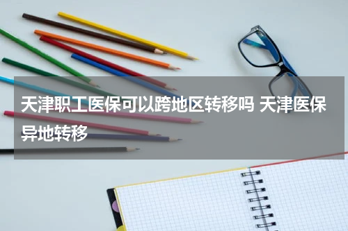 天津职工医保可以跨地区转移吗 天津医保异地转移