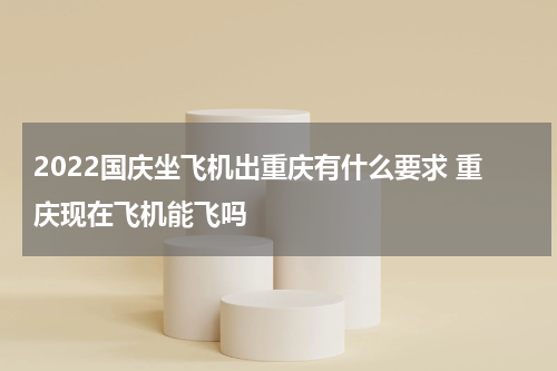 2022国庆坐飞机出重庆有什么要求 重庆现在飞机能飞吗