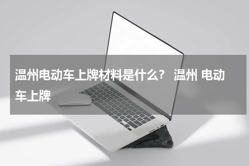 温州电动车上牌材料是什么？ 温州 电动车上牌